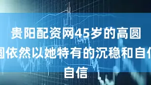 贵阳配资网45岁的高圆圆依然以她特有的沉稳和自信