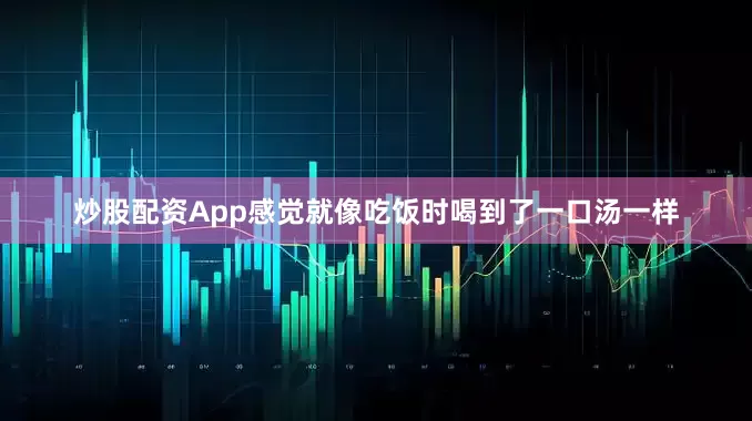 炒股配资App感觉就像吃饭时喝到了一口汤一样