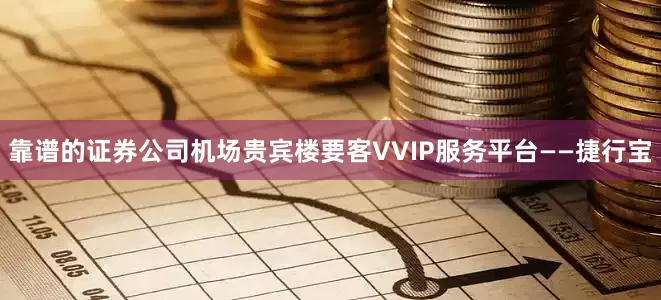 靠谱的证券公司机场贵宾楼要客VVIP服务平台——捷行宝