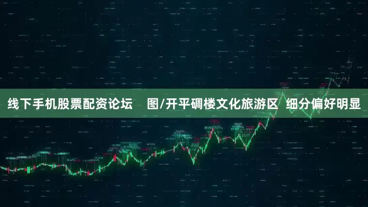 线下手机股票配资论坛    图/开平碉楼文化旅游区  细分偏好明显