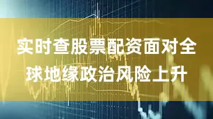 实时查股票配资面对全球地缘政治风险上升