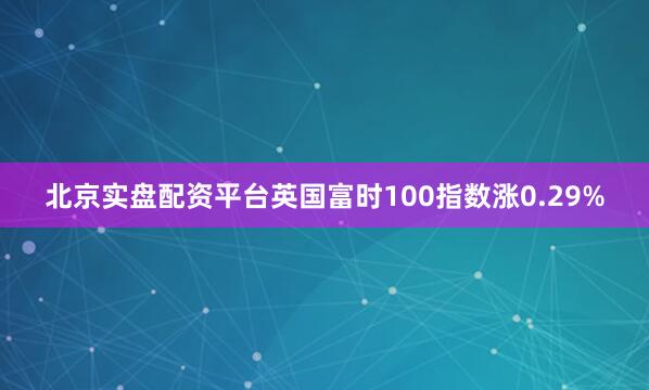 北京实盘配资平台英国富时100指数涨0.29%