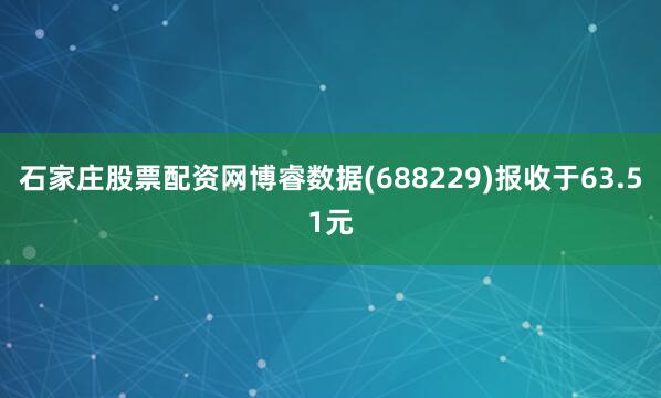 石家庄股票配资网博睿数据(688229)报收于63.51元