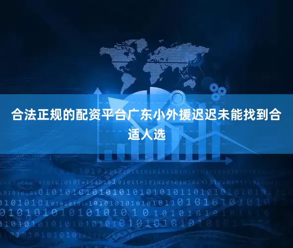 合法正规的配资平台广东小外援迟迟未能找到合适人选