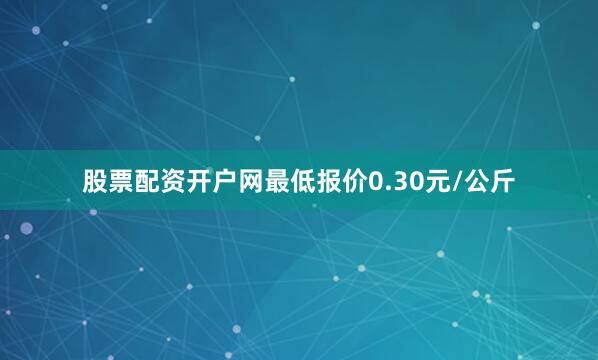 股票配资开户网最低报价0.30元/公斤