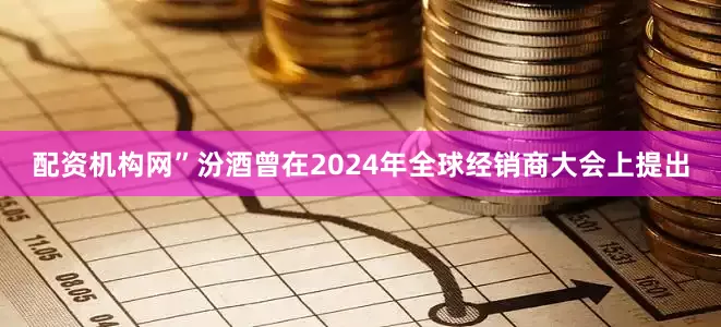 配资机构网”　　汾酒曾在2024年全球经销商大会上提出