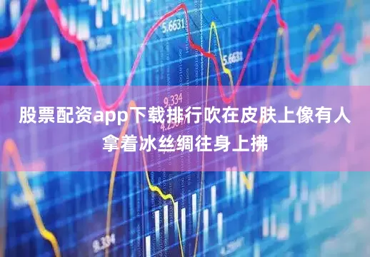 股票配资app下载排行吹在皮肤上像有人拿着冰丝绸往身上拂