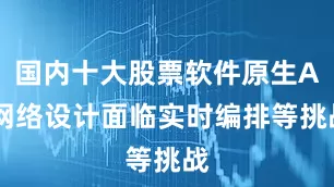 国内十大股票软件原生AI网络设计面临实时编排等挑战