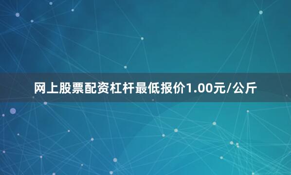 网上股票配资杠杆最低报价1.00元/公斤