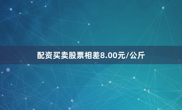 配资买卖股票相差8.00元/公斤