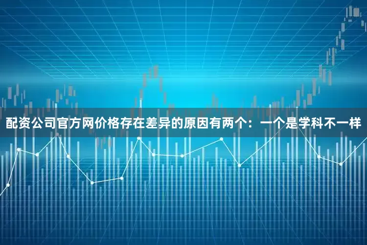 配资公司官方网价格存在差异的原因有两个：一个是学科不一样