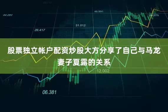 股票独立帐户配资炒股大方分享了自己与马龙妻子夏露的关系