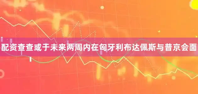 配资查查或于未来两周内在匈牙利布达佩斯与普京会面