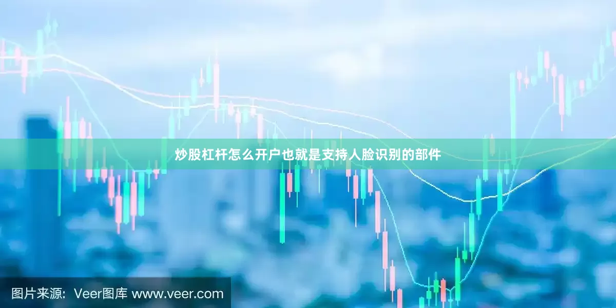 炒股杠杆怎么开户也就是支持人脸识别的部件