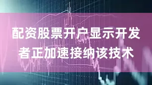 配资股票开户显示开发者正加速接纳该技术