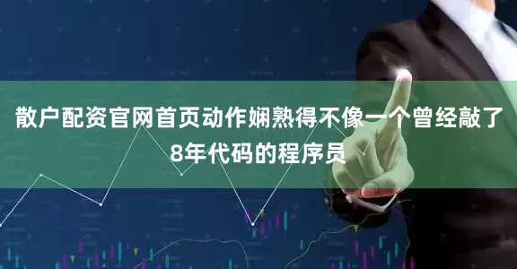 散户配资官网首页动作娴熟得不像一个曾经敲了8年代码的程序员