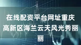 在线配资平台网址重庆高新区海兰云天风光秀丽