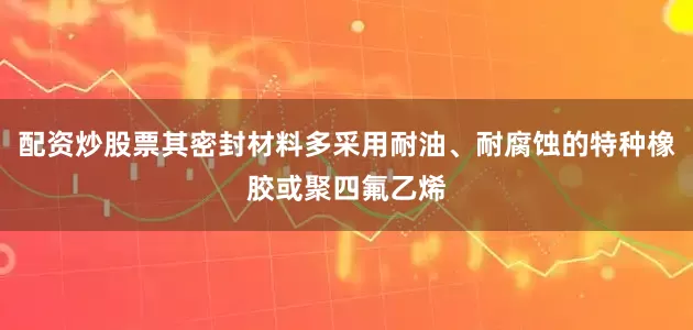 配资炒股票其密封材料多采用耐油、耐腐蚀的特种橡胶或聚四氟乙烯