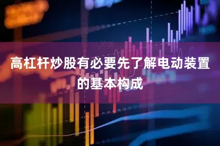 高杠杆炒股有必要先了解电动装置的基本构成