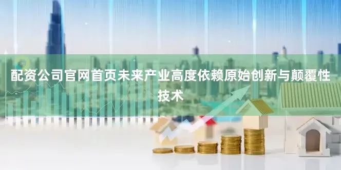配资公司官网首页未来产业高度依赖原始创新与颠覆性技术