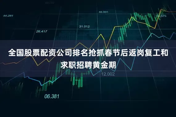 全国股票配资公司排名抢抓春节后返岗复工和求职招聘黄金期