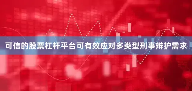 可信的股票杠杆平台可有效应对多类型刑事辩护需求
