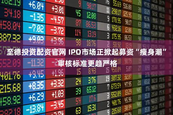 至德投资配资官网 IPO市场正掀起募资“瘦身潮” 审核标准更趋严格