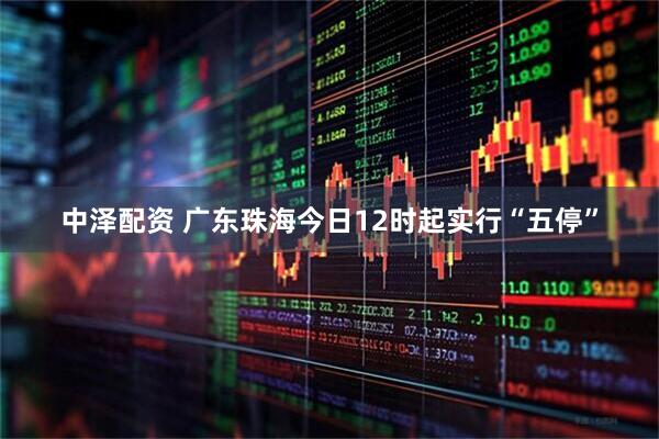 中泽配资 广东珠海今日12时起实行“五停”
