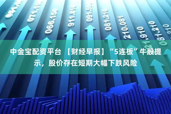 中金宝配资平台 【财经早报】“5连板”牛股提示，股价存在短期大幅下跌风险