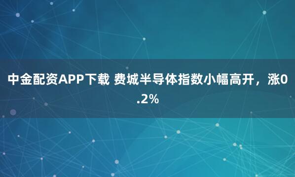 中金配资APP下载 费城半导体指数小幅高开，涨0.2%