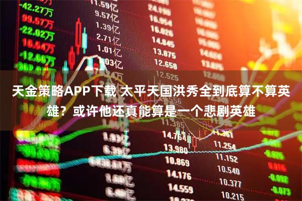天金策略APP下载 太平天国洪秀全到底算不算英雄？或许他还真能算是一个悲剧英雄
