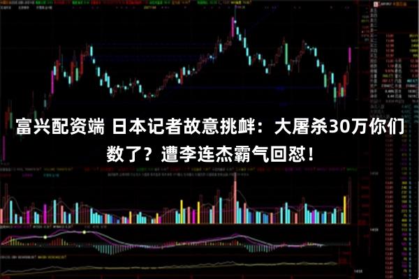 富兴配资端 日本记者故意挑衅：大屠杀30万你们数了？遭李连杰霸气回怼！