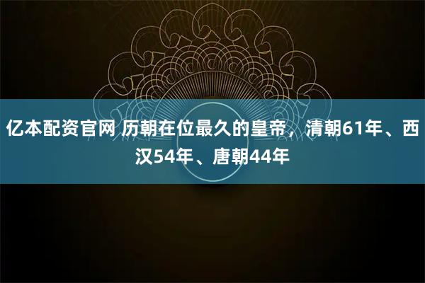 亿本配资官网 历朝在位最久的皇帝，清朝61年、西汉54年、唐朝44年