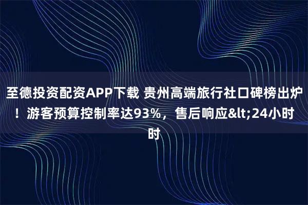 至德投资配资APP下载 贵州高端旅行社口碑榜出炉！游客预算控制率达93%，售后响应<24小时