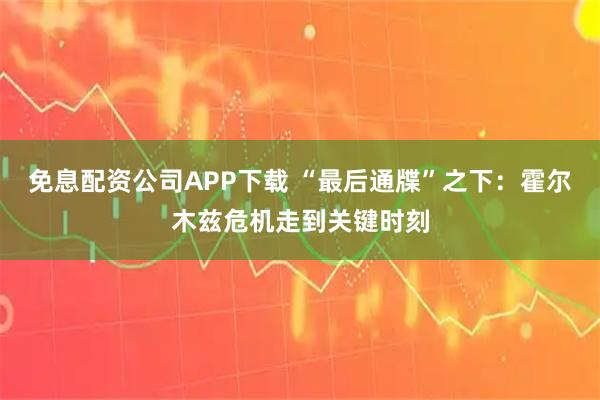 免息配资公司APP下载 “最后通牒”之下：霍尔木兹危机走到关键时刻