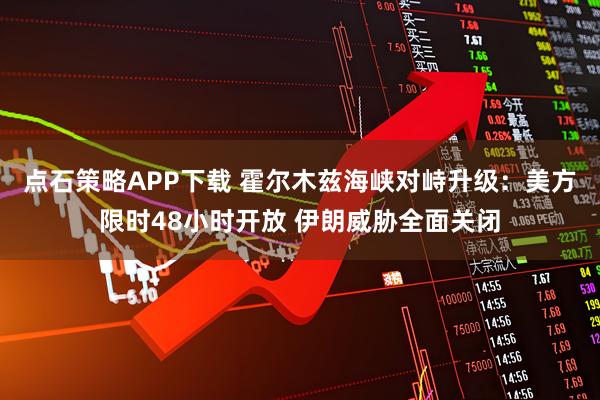点石策略APP下载 霍尔木兹海峡对峙升级：美方限时48小时开放 伊朗威胁全面关闭