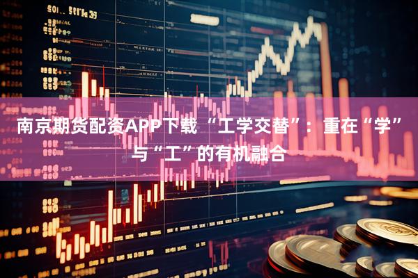 南京期货配资APP下载 “工学交替”：重在“学”与“工”的有机融合