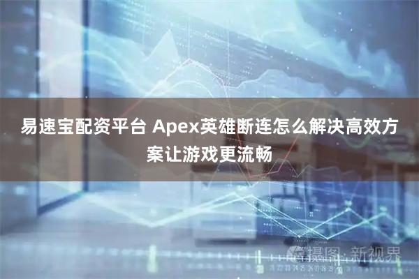 易速宝配资平台 Apex英雄断连怎么解决高效方案让游戏更流畅