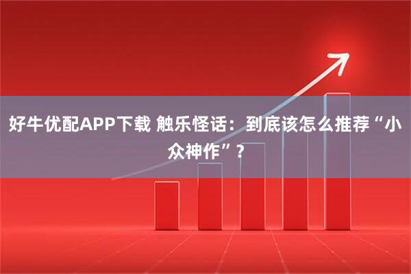 好牛优配APP下载 触乐怪话:到底该怎么推荐“小众神作”?