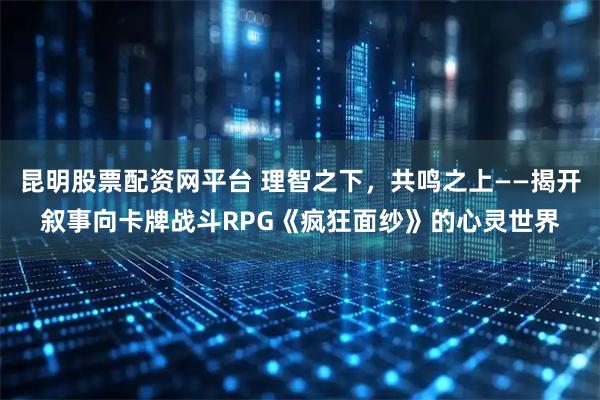 昆明股票配资网平台 理智之下，共鸣之上——揭开叙事向卡牌战斗RPG《疯狂面纱》的心灵世界
