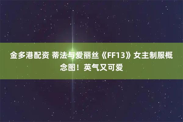 金多港配资 蒂法与爱丽丝《FF13》女主制服概念图！英气又可爱