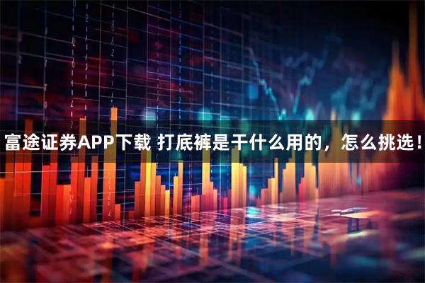 富途证券APP下载 打底裤是干什么用的，怎么挑选！