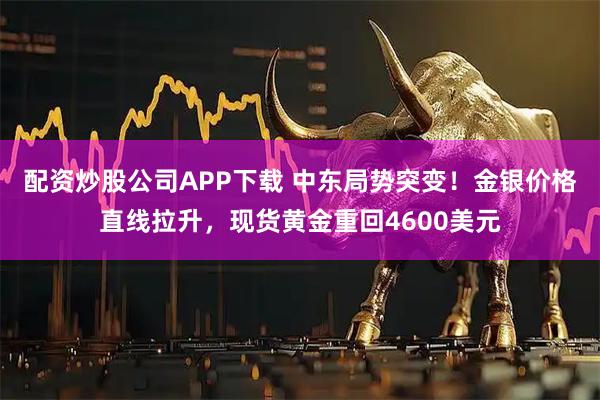配资炒股公司APP下载 中东局势突变！金银价格直线拉升，现货黄金重回4600美元