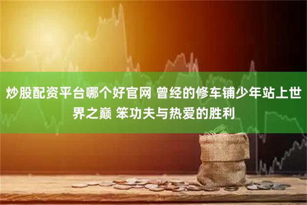 炒股配资平台哪个好官网 曾经的修车铺少年站上世界之巅 笨功夫与热爱的胜利