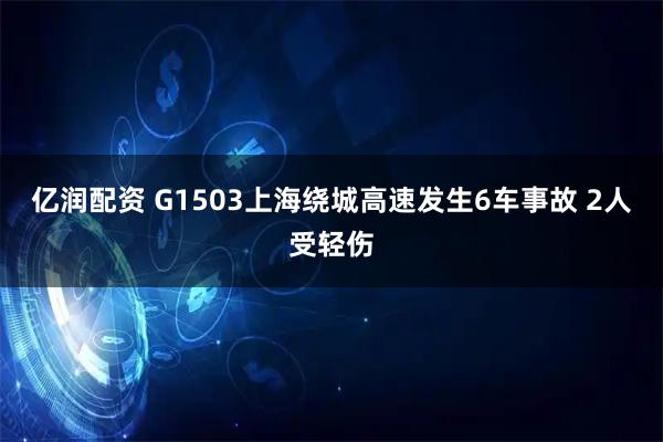 亿润配资 G1503上海绕城高速发生6车事故 2人受轻伤