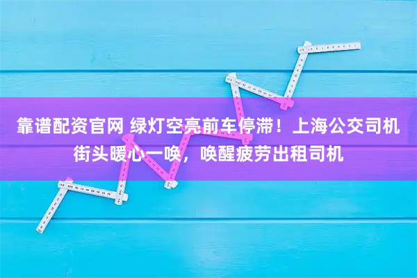 靠谱配资官网 绿灯空亮前车停滞！上海公交司机街头暖心一唤，唤醒疲劳出租司机