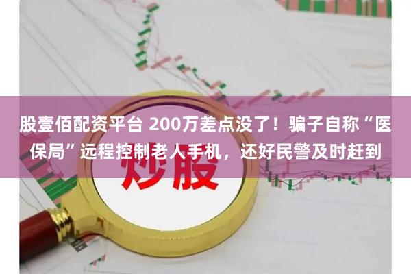 股壹佰配资平台 200万差点没了！骗子自称“医保局”远程控制老人手机，还好民警及时赶到