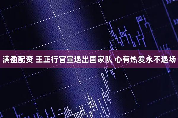 满盈配资 王正行官宣退出国家队 心有热爱永不退场