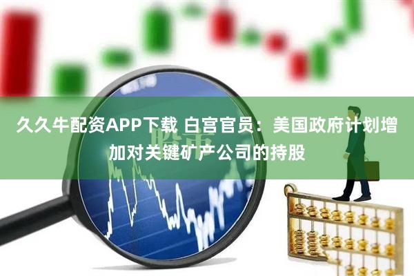 久久牛配资APP下载 白宫官员：美国政府计划增加对关键矿产公司的持股