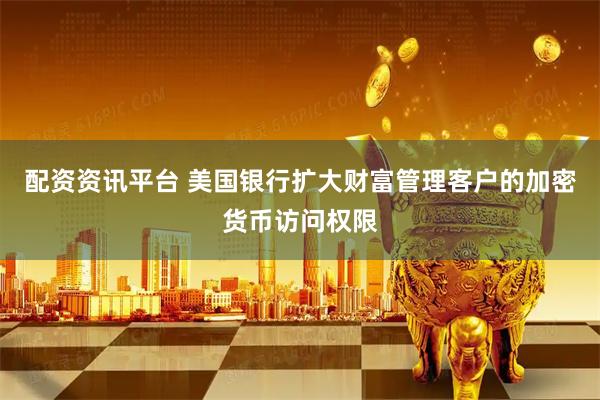 配资资讯平台 美国银行扩大财富管理客户的加密货币访问权限